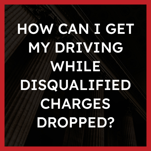 How can I get my driving while disqualified charges dropped