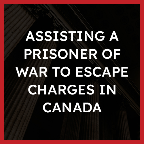 Assisting a Prisoner of War to Escape Charges in Canada