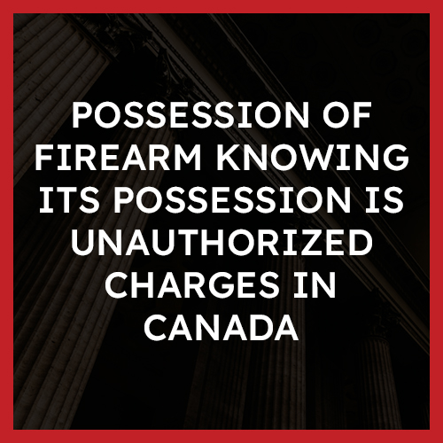 Possession of firearm knowing its possession is unauthorized Charges in Canada